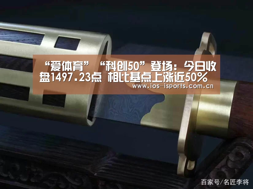 “爱体育”“科创50”登场:今日收盘1497.23点 相比基点上涨近50%(图1) 爱体育