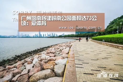 广州塔南将建岭南公园面积达73公顷:爱体育(图1) 爱体育