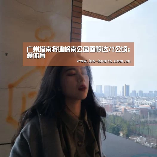 广州塔南将建岭南公园面积达73公顷:爱体育(图2) 爱体育